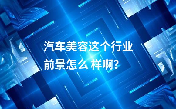 汽车美容这个行业前景怎么 样啊？